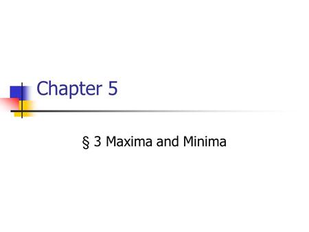 Chapter 5 § 3 Maxima and Minima Terminology Maximum/Minimum Value b/Point (a,b) f ’ (x) changes from +ve to -ve / from -ve to +ve f ” (x) 0 Turning Point.