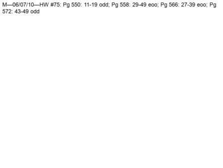 M—06/07/10—HW #75: Pg 550: 11-19 odd; Pg 558: 29-49 eoo; Pg 566: 27-39 eoo; Pg 572: 43-49 odd.