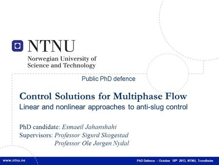 Public PhD defence Control Solutions for Multiphase Flow Linear and nonlinear approaches to anti-slug control PhD candidate: Esmaeil Jahanshahi Supervisors: