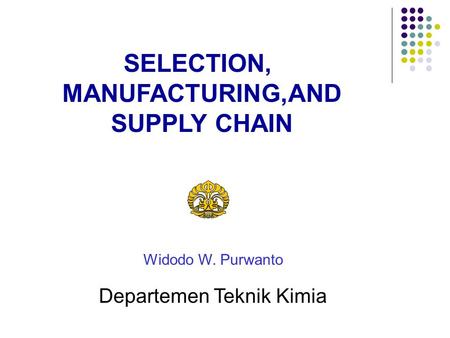 Widodo W. Purwanto Departemen Teknik Kimia SELECTION, MANUFACTURING,AND SUPPLY CHAIN.