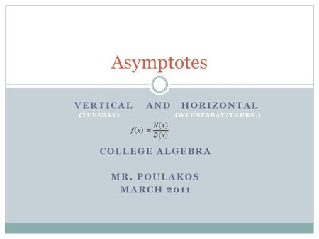 VERTICAL AND HORIZONTAL (TUESDAY) (WEDNESDAY/THURS.) COLLEGE ALGEBRA MR. POULAKOS MARCH 2011 Asymptotes.