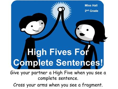 High Fives For Complete Sentences! Give your partner a High Five when you see a complete sentence. Cross your arms when you see a fragment. Miss Hall.