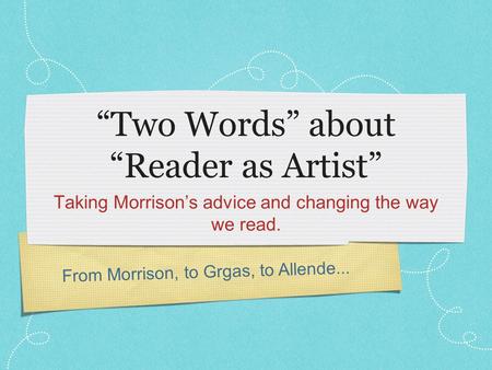 From Morrison, to Grgas, to Allende... “Two Words” about “Reader as Artist” Taking Morrison’s advice and changing the way we read.