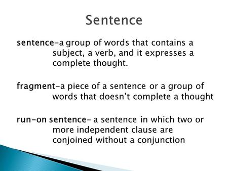 Sentence-a group of words that contains a subject, a verb, and it expresses a complete thought. fragment-a piece of a sentence or a group of words that.