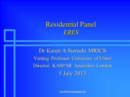 KASPAR Associates Ltd Residential Panel ERES Dr Karen A Sieracki MRICS Visiting Professor University of Ulster Director, KASPAR Associates London 5 July.