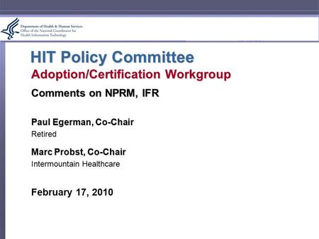 HIT Policy Committee Adoption/Certification Workgroup Comments on NPRM, IFR Paul Egerman, Co-Chair Retired Marc Probst, Co-Chair Intermountain Healthcare.