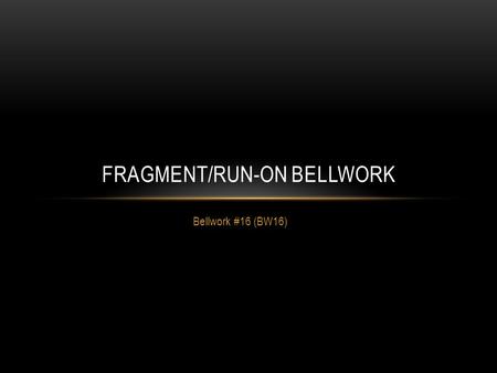 Bellwork #16 (BW16) FRAGMENT/RUN-ON BELLWORK. Fragment – Incomplete sentence is punctuated as though it were a complete sentence This occurs when…  A.