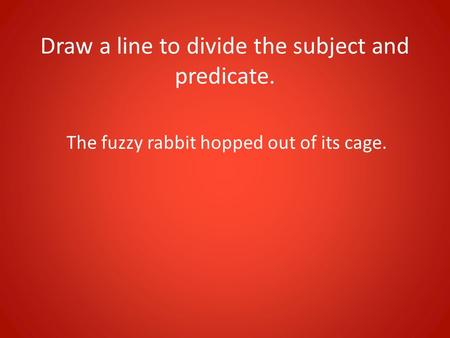 Draw a line to divide the subject and predicate. The fuzzy rabbit hopped out of its cage.