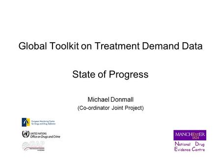 Global Toolkit on Treatment Demand Data State of Progress Michael Donmall (Co-ordinator Joint Project) N ational D rug E vidence C entre.