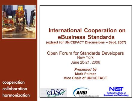 1 Open Forum for Standards Developers New York June 20-21, 2006 Presented by Mark Palmer Vice Chair of UN/CEFACT International Cooperation on eBusiness.