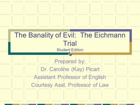 The Banality of Evil: The Eichmann Trial Student Edition Prepared by: Dr. Caroline (Kay) Picart Assistant Professor of English Courtesy Asst. Professor.