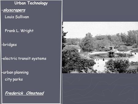 Urban Technology -skyscrapers Louis Sullivan Frank L. Wright -bridges -electric transit systems -urban planning city parks Frederick Olmstead.