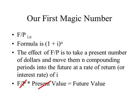 Our First Magic Number F/P i,n Formula is (1 + i) n The effect of F/P is to take a present number of dollars and move them n compounding periods into the.