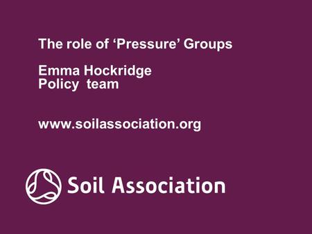 The role of ‘Pressure’ Groups Emma Hockridge Policy team www.soilassociation.org.