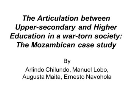 The Articulation between Upper-secondary and Higher Education in a war-torn society: The Mozambican case study By Arlindo Chilundo, Manuel Lobo, Augusta.