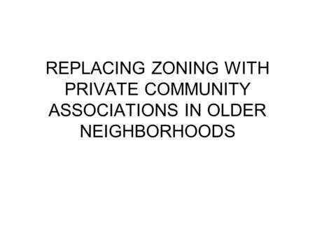 REPLACING ZONING WITH PRIVATE COMMUNITY ASSOCIATIONS IN OLDER NEIGHBORHOODS.