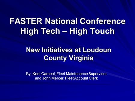 FASTER National Conference High Tech – High Touch New Initiatives at Loudoun County Virginia By: Kent Carneal, Fleet Maintenance Supervisor and John Mercer,