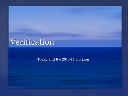 Today and the 2013-14 Horizon Verification.  Overview of 2012-13  Changes in 2012-13 (I.E. the Learning Curve)  Transition to Customized Verification.