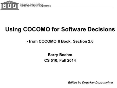 University of Southern California Center for Software Engineering C S E USC Using COCOMO for Software Decisions - from COCOMO II Book, Section 2.6 Barry.