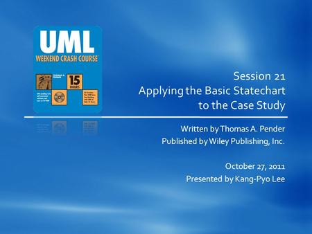 Session 21 Applying the Basic Statechart to the Case Study Written by Thomas A. Pender Published by Wiley Publishing, Inc. October 27, 2011 Presented by.