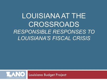 LOUISIANA AT THE CROSSROADS RESPONSIBLE RESPONSES TO LOUISIANA’S FISCAL CRISIS Louisiana Budget Project.