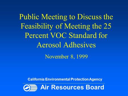 Public Meeting to Discuss the Feasibility of Meeting the 25 Percent VOC Standard for Aerosol Adhesives November 8, 1999 California Environmental Protection.