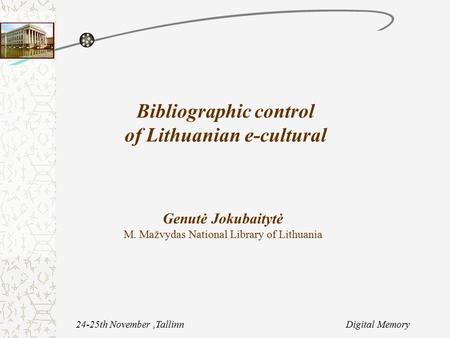 24-25th November,Tallinn Digital Memory Bibliographic control of Lithuanian e-cultural Genutė Jokubaitytė M. Mažvydas National Library of Lithuania.