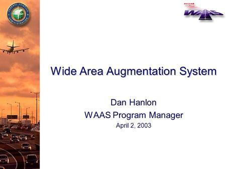 Wide Area Augmentation System Dan Hanlon WAAS Program Manager April 2, 2003.