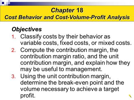 Objectives 1. Classify costs by their behavior as variable costs, fixed costs, or mixed costs. 2. Compute the contribution margin, the contribution margin.