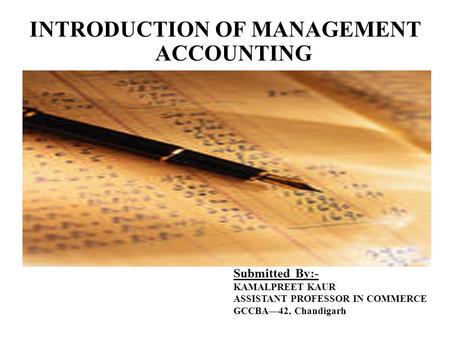 INTRODUCTION OF MANAGEMENT ACCOUNTING Submitted By:- KAMALPREET KAUR ASSISTANT PROFESSOR IN COMMERCE GCCBA—42, Chandigarh.