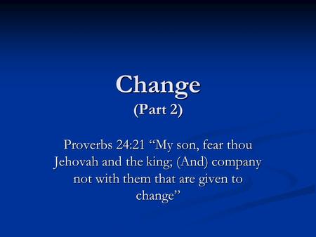 Change (Part 2) Proverbs 24:21 “My son, fear thou Jehovah and the king; (And) company not with them that are given to change”