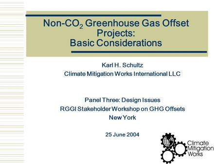 Non-CO 2 Greenhouse Gas Offset Projects: Basic Considerations Karl H. Schultz Climate Mitigation Works International LLC Panel Three: Design Issues RGGI.