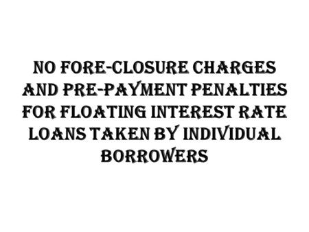 No fore-closure charges and pre-payment penalties for floating interest rate loans taken by individual borrowers.