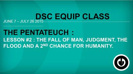 JUNE 7 – JULY 26 2015 THE PENTATEUCH : LESSON #2 : THE FALL OF MAN, JUDGMENT, THE FLOOD AND A 2 ND CHANCE FOR HUMANITY. DSC EQUIP CLASS.