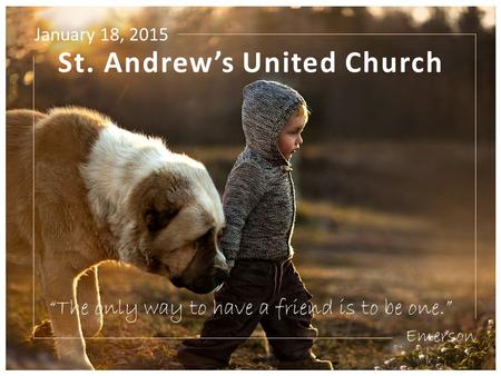 St. Andrew’s United Church “The only way to have a friend is to be one.” Emerson January 18, 2015.