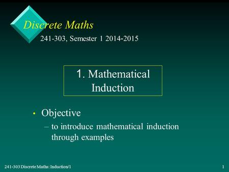 241-303 Discrete Maths: Induction/1 1 Discrete Maths Objective – –to introduce mathematical induction through examples 241-303, Semester 1 2014-2015 1.