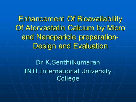 Enhancement Of Bioavailability Of Atorvastatin Calcium by Micro and Nanoparicle preparation- Design and Evaluation Dr.K.Senthilkumaran INTI International.