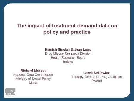 The impact of treatment demand data on policy and practice Hamish Sinclair & Jean Long Drug Misuse Research Division Health Research Board Ireland Richard.