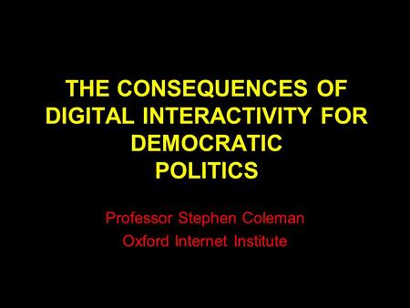 THE CONSEQUENCES OF DIGITAL INTERACTIVITY FOR DEMOCRATIC POLITICS Professor Stephen Coleman Oxford Internet Institute.