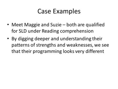 Case Examples Meet Maggie and Suzie – both are qualified for SLD under Reading comprehension By digging deeper and understanding their patterns of strengths.