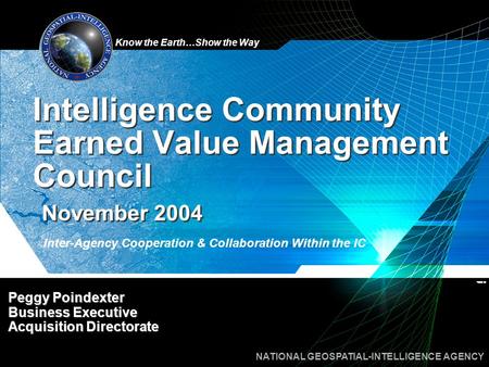 Know the Earth…Show the Way NATIONAL GEOSPATIAL-INTELLIGENCE AGENCY Peggy Poindexter Business Executive Acquisition Directorate Peggy Poindexter Business.