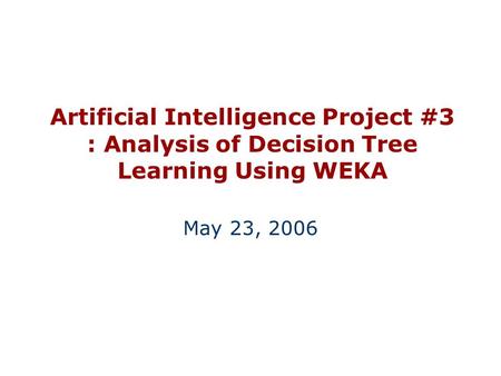 Artificial Intelligence Project #3 : Analysis of Decision Tree Learning Using WEKA May 23, 2006.