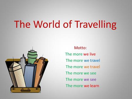 The World of Travelling Motto: The more we live The more we travel The more we see The more we learn.