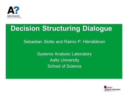 Sebastian Slotte and Raimo P. Hämäläinen Systems Analysis Laboratory Aalto University School of Science Decision Structuring Dialogue.