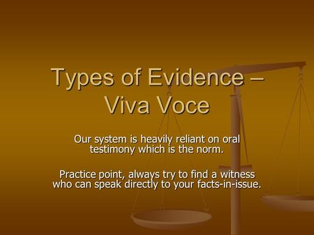 Types of Evidence – Viva Voce Our system is heavily reliant on oral testimony which is the norm. Practice point, always try to find a witness who can speak.