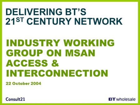 DELIVERING BT’S 21 ST CENTURY NETWORK INDUSTRY WORKING GROUP ON MSAN ACCESS & INTERCONNECTION 22 October 2004.