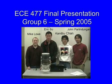 ECE 477 Final Presentation Group 6  Spring 2005 Mike Lowe Eric SuJohn Parlindungan KamBiu Chan.