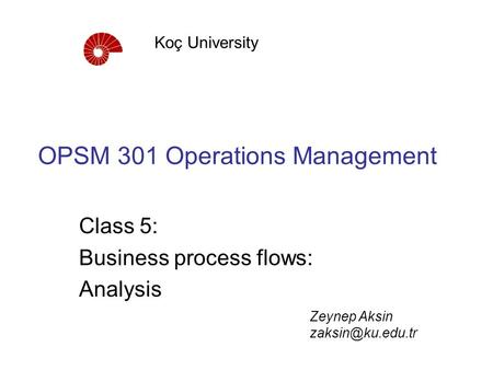 OPSM 301 Operations Management Class 5: Business process flows: Analysis Koç University Zeynep Aksin