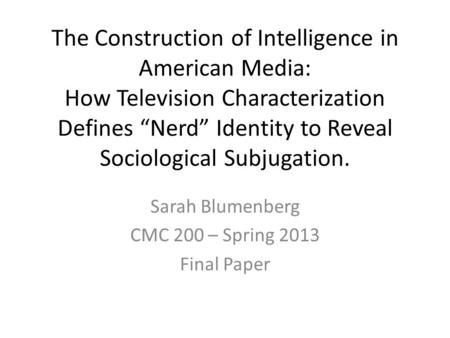 The Construction of Intelligence in American Media: How Television Characterization Defines “Nerd” Identity to Reveal Sociological Subjugation. Sarah Blumenberg.