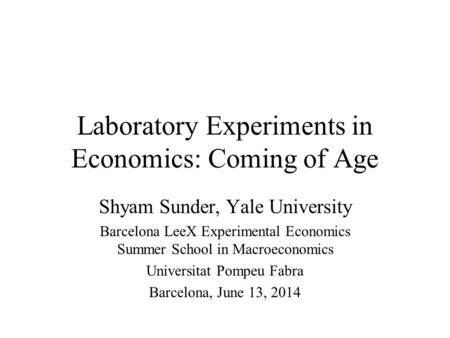 Laboratory Experiments in Economics: Coming of Age Shyam Sunder, Yale University Barcelona LeeX Experimental Economics Summer School in Macroeconomics.